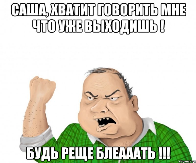 Саша, хватит говорить мне что уже выходишь ! БУДЬ РЕЩЕ БЛЕАААТЬ !!!, Мем мужик