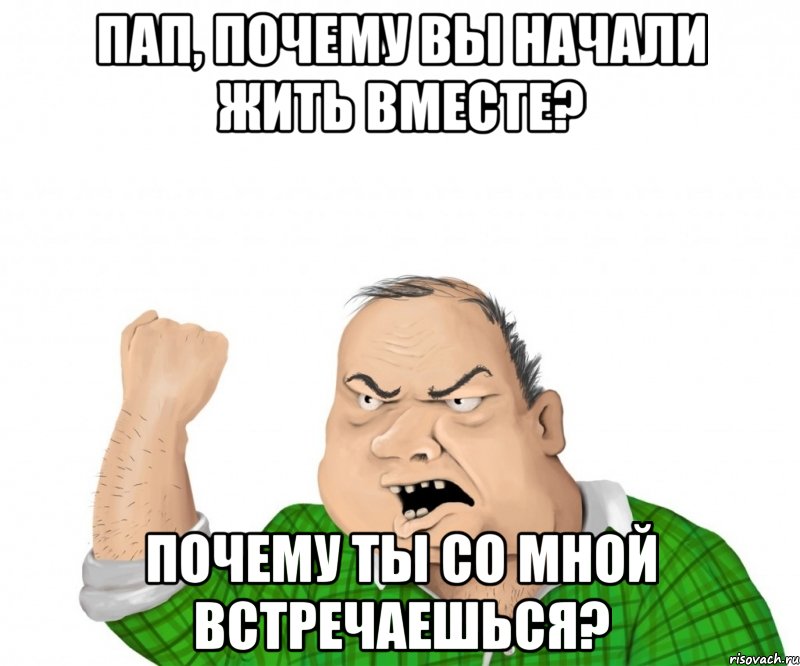 Пап, почему вы начали жить вместе? Почему ты со мной встречаешься?, Мем мужик