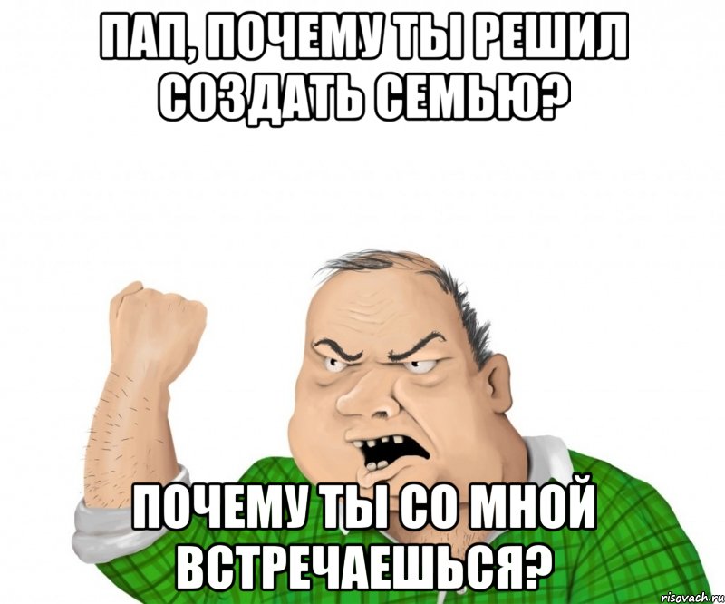 Пап, почему ты решил создать семью? Почему ты со мной встречаешься?, Мем мужик