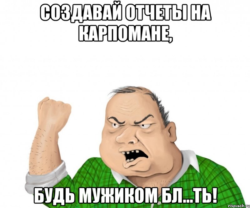 создавай отчеты на карпомане, будь мужиком бл...ть!, Мем мужик