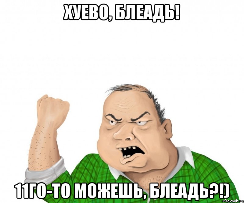 хуево, блеадь! 11го-то можешь, блеадь?!), Мем мужик