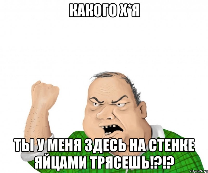 Какого х*я ты у меня здесь на стенке яйцами трясешь!?!?, Мем мужик