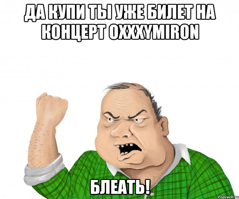 ДА КУПИ ТЫ УЖЕ БИЛЕТ НА КОНЦЕРТ OXXXYMIRON БЛЕАТЬ!, Мем мужик