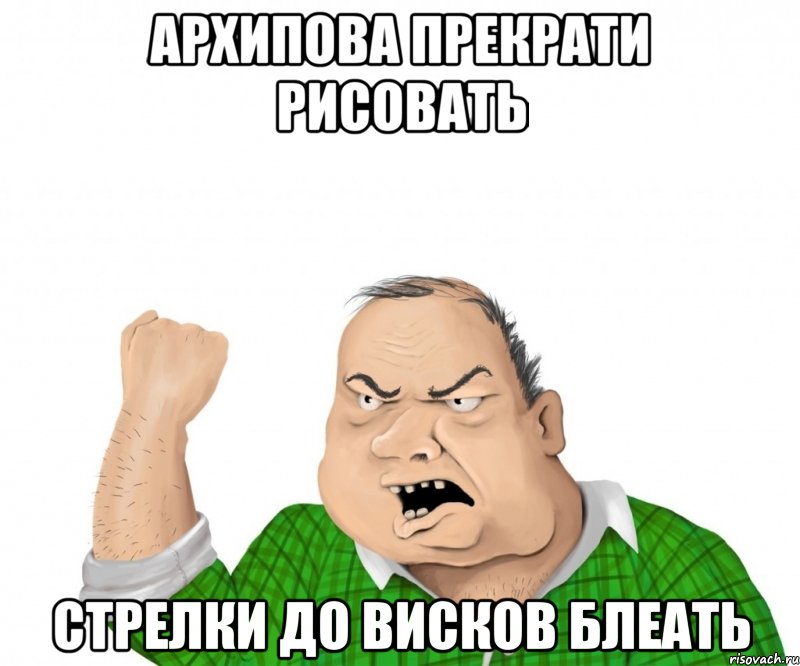 Архипова прекрати рисовать стрелки до висков блеать, Мем мужик