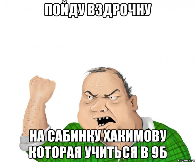 Пойду вздрочну На сабинку хакимову которая учиться в 9Б, Мем мужик