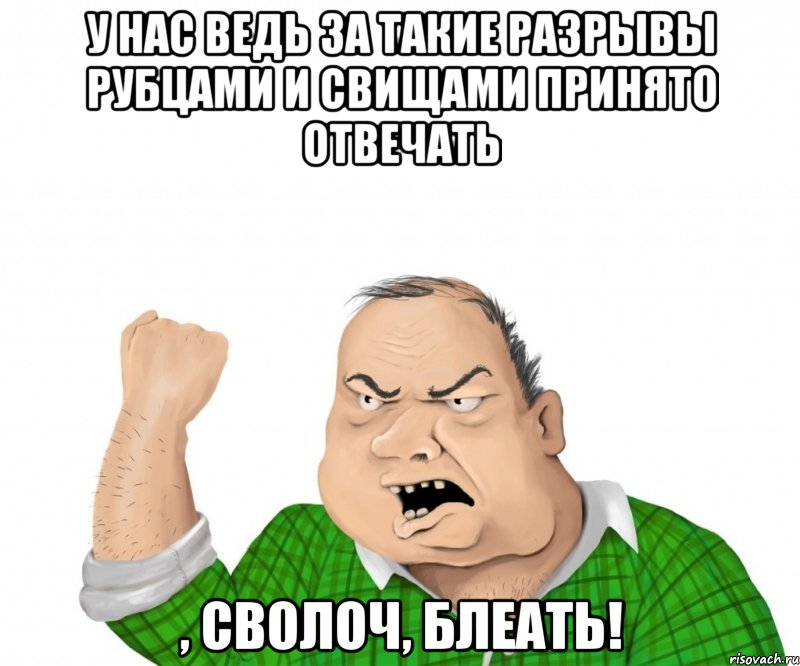 У НАС ведь за такие разрывы рубцами и свищами принято отвечать , сволоч, блеать!, Мем мужик