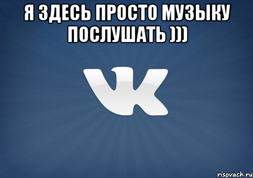 я здесь просто музыку послушать ))) , Мем   Музыка в вк