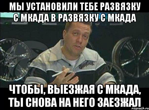 Мы установили тебе развязку с МКАДа в развязку с МКАДа Чтобы, выезжая с МКАДа, ты снова на него заезжал, Мем Монитор (тачка на прокачку)