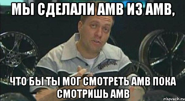 Мы сделали амв из амв, что бы ты мог смотреть амв пока смотришь амв, Мем Мы встроили