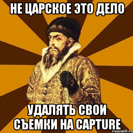 НЕ ЦАРСКОЕ ЭТО ДЕЛО УДАЛЯТЬ СВОИ СЪЕМКИ НА CAPTURE, Мем Не царское это дело