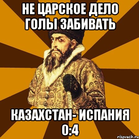 Не царское дело голы забивать Казахстан- Испания 0:4, Мем Не царское это дело