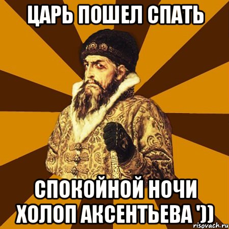 Царь пошел спать Спокойной ночи холоп Аксентьева ')), Мем Не царское это дело