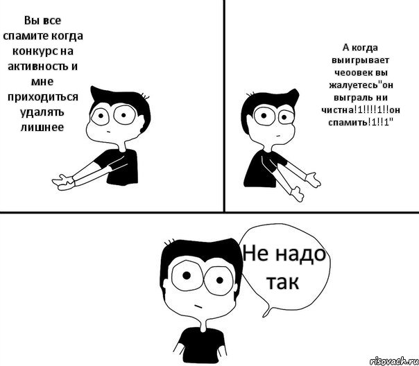 Вы все спамите когда конкурс на активность и мне приходиться удалять лишнее А когда выигрывает чеоовек вы жалуетесь"он выграль ни чистна!1!!!!1!!он спамить!1!!1" Не надо так, Комикс Не надо так (парень)