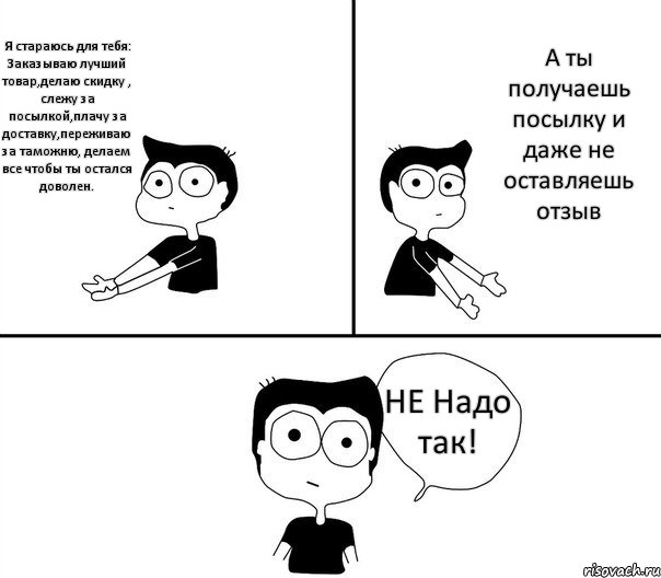 Я стараюсь для тебя: Заказываю лучший товар,делаю скидку , слежу за посылкой,плачу за доставку,переживаю за таможню, делаем все чтобы ты остался доволен. А ты получаешь посылку и даже не оставляешь отзыв НЕ Надо так!, Комикс Не надо так (парень)