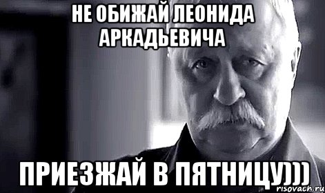 не обижай Леонида Аркадьевича приезжай в пятницу))), Мем Не огорчай Леонида Аркадьевича