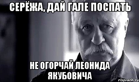 СЕРЁЖА, ДАЙ ГАЛЕ ПОСПАТЬ Не огорчай Леонида Якубовича, Мем Не огорчай Леонида Аркадьевича