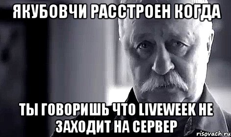 Якубовчи расстроен когда Ты говоришь что Liveweek не заходит на сервер, Мем Не огорчай Леонида Аркадьевича