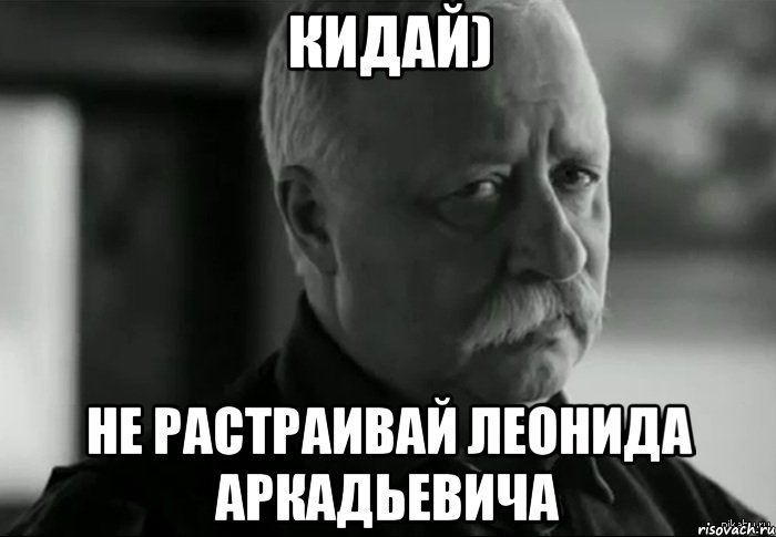 кидай) не растраивай Леонида Аркадьевича, Мем Не расстраивай Леонида Аркадьевича