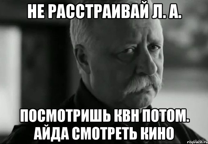 Не расстраивай Л. А. Посмотришь квн потом. айда смотреть кино, Мем Не расстраивай Леонида Аркадьевича