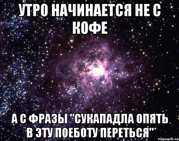 Утро начинается не с кофе А с фразы "Сукападла опять в эту поеботу переться"