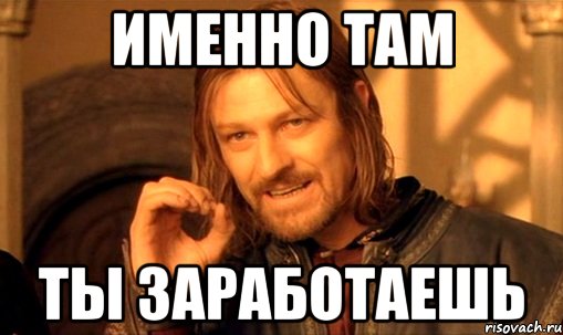 именно там ты заработаешь