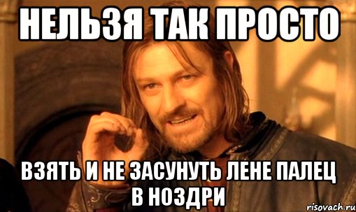 нельзя так просто взять и не засунуть Лене палец в ноздри