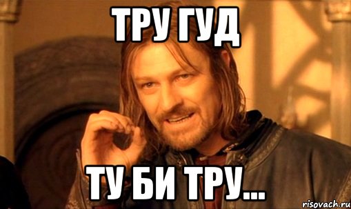 Тру гуд ту би тру...