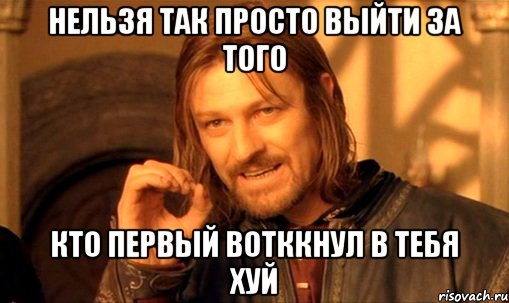 НЕЛЬЗЯ ТАК ПРОСТО ВЫЙТИ ЗА ТОГО КТО ПЕРВЫЙ ВОТККНУЛ В ТЕБЯ ХУЙ