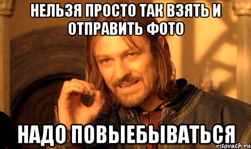 Нельзя просто так взять и отправить фото Надо повыебываться