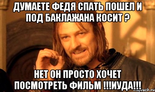 Думаете Федя спать пошел и под баклажана косит ? НЕТ ОН ПРОСТО ХОЧЕТ ПОСМОТРЕТЬ ФИЛЬМ !!!ИУДА!!!