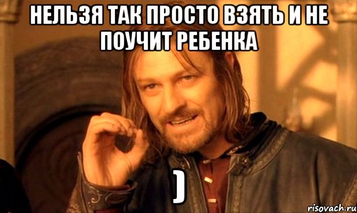 нельзя так просто взять и не поучит ребенка )