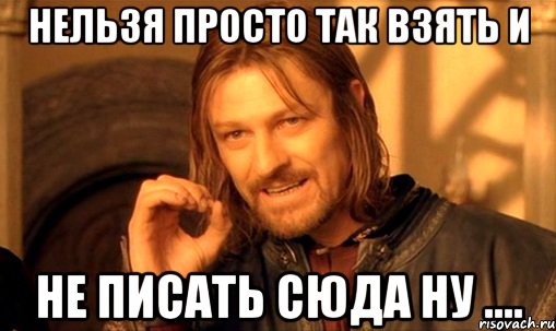 Нельзя просто так взять и не писать сюда ну ....