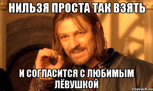 нильзя проста так взять и согласится с любимым лёвушкой
