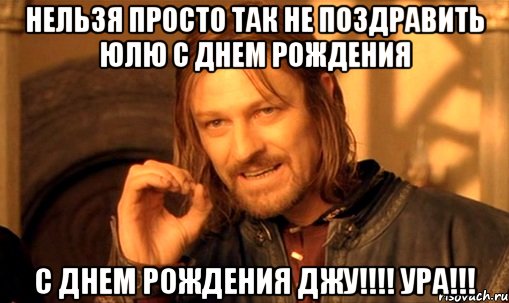 Нельзя просто так не поздравить Юлю с днем рождения С днем Рождения Джу!!!! Ура!!!, Мем Нельзя просто так взять и (Боромир мем)