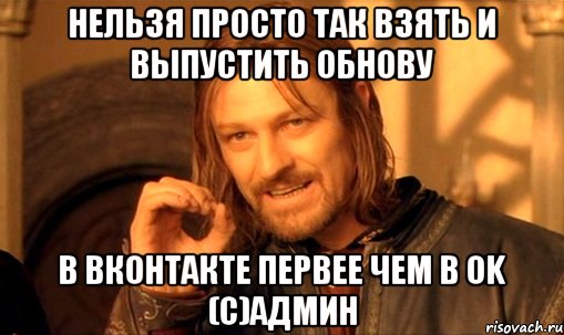 Нельзя просто так взять и выпустить обнову в вконтакте первее чем в OK (C)Админ, Мем Нельзя просто так взять и (Боромир мем)