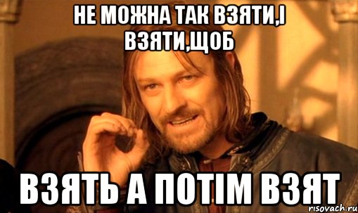 Не можна так взяти,і взяти,щоб взять а потім взят