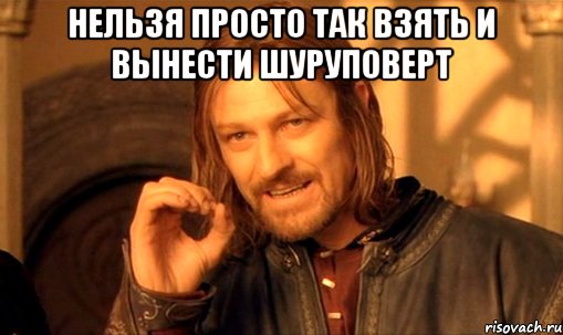 Нельзя просто так взять и вынести шуруповерт 