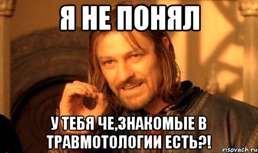 Я не понял У тебя че,знакомые в травмотологии есть?!