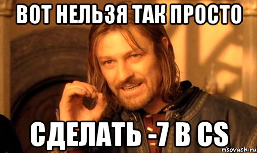 ВОТ НЕЛЬЗЯ ТАК ПРОСТО СДЕЛАТЬ -7 В CS
