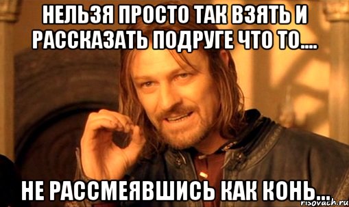 Нельзя просто так взять и рассказать подруге что то.... не рассмеявшись как конь..., Мем Нельзя просто так взять и (Боромир мем)