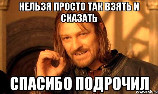 нельзя просто так взять и сказать спасибо подрочил, Мем Нельзя просто так взять и (Боромир мем)