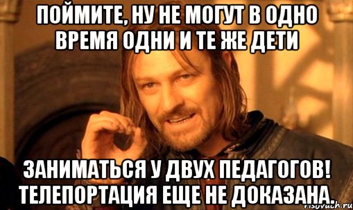 Поймите, ну не могут в одно время одни и те же дети Заниматься у двух педагогов! Телепортация еще не доказана., Мем Нельзя просто так взять и (Боромир мем)