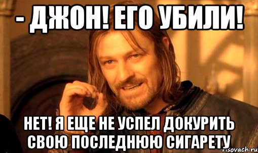 - Джон! Его убили! Нет! Я еще не успел докурить свою последнюю сигарету, Мем Нельзя просто так взять и (Боромир мем)