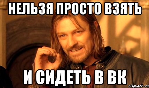 Нельзя просто взять и сидеть в вк, Мем Нельзя просто так взять и (Боромир мем)