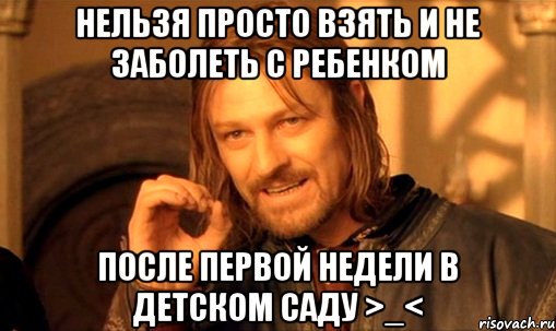 Нельзя просто взять и не заболеть с ребенком после первой недели в детском саду >_<, Мем Нельзя просто так взять и (Боромир мем)