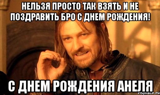 Нельзя просто так взять и не поздравить бро С ДНЕМ РОЖДЕНИЯ! С ДНЕМ РОЖДЕНИЯ АНЕЛЯ, Мем Нельзя просто так взять и (Боромир мем)