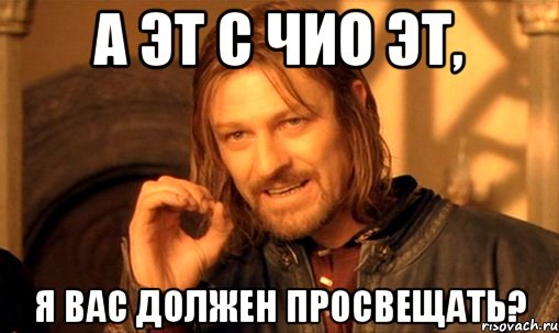 А эт с чио эт, я вас должен просвещать?, Мем Нельзя просто так взять и (Боромир мем)