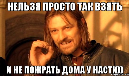 нельзя просто так взять и не пожрать дома у насти)), Мем Нельзя просто так взять и (Боромир мем)