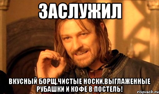 ЗАСЛУЖИЛ Вкусный борщ,чистые носки,выглаженные рубашки и кофе в постель!, Мем Нельзя просто так взять и (Боромир мем)