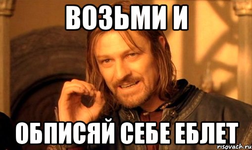 Возьми и обписяй себе еблет, Мем Нельзя просто так взять и (Боромир мем)